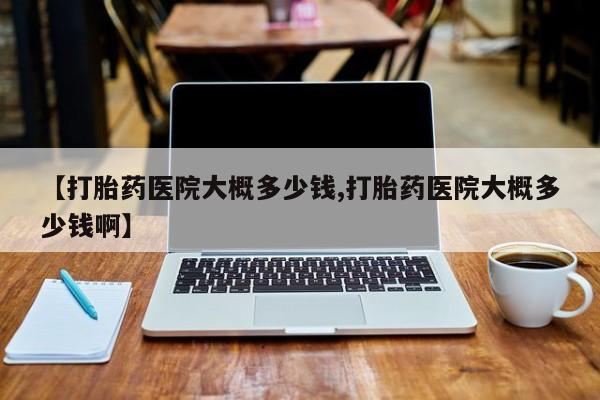 流产药微信买在线下单【打胎药医院大概多少钱,打胎药医院大概多少钱啊】