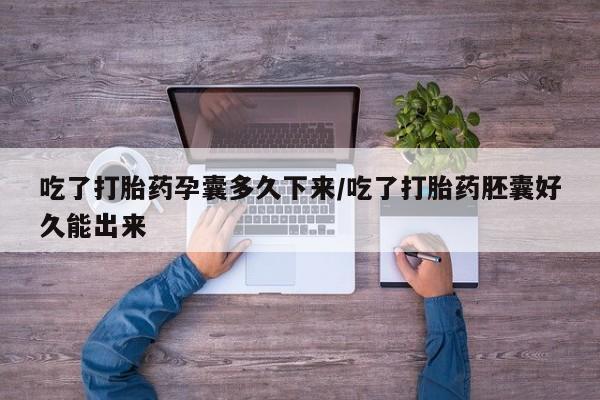 流产药微信买在线下单吃了打胎药孕囊多久下来/吃了打胎药胚囊好久能出来