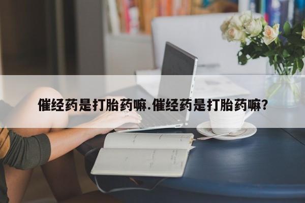 流产药微信买在线下单催经药是打胎药嘛.催经药是打胎药嘛？