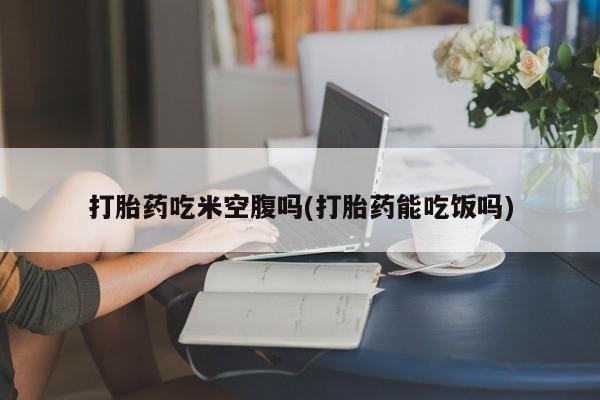 流产药微信买在线下单打胎药吃米空腹吗(打胎药能吃饭吗)
