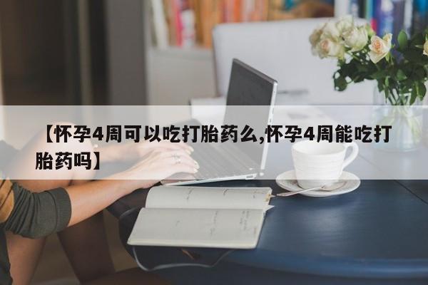 流产药微信买在线下单【怀孕4周可以吃打胎药么,怀孕4周能吃打胎药吗】