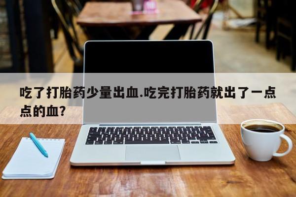流产药微信买在线下单吃了打胎药少量出血.吃完打胎药就出了一点点的血？