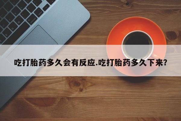 流产药微信买在线下单吃打胎药多久会有反应.吃打胎药多久下来？