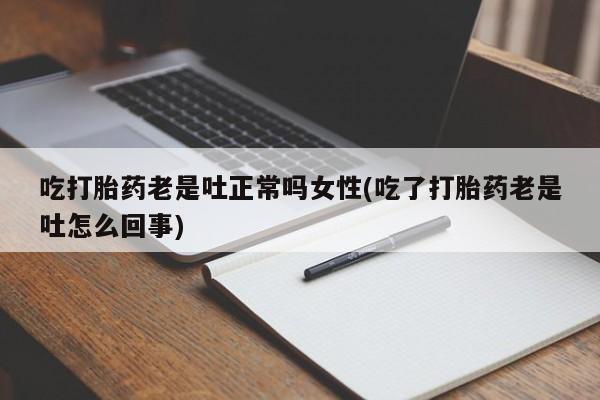 流产药微信买在线下单吃打胎药老是吐正常吗女性(吃了打胎药老是吐怎么回事)
