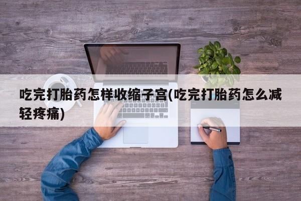 流产药微信买在线下单吃完打胎药怎样收缩子宫(吃完打胎药怎么减轻疼痛)