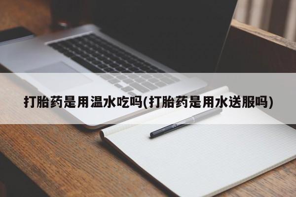 流产药微信买在线下单打胎药是用温水吃吗(打胎药是用水送服吗)