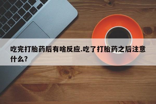 流产药微信买在线下单吃完打胎药后有啥反应.吃了打胎药之后注意什么？