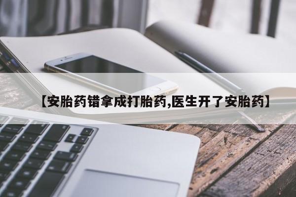 流产药微信买在线下单【安胎药错拿成打胎药,医生开了安胎药】