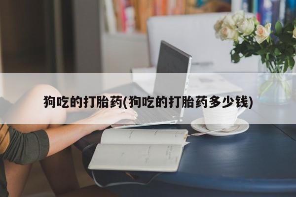 流产药微信买在线下单狗吃的打胎药(狗吃的打胎药多少钱)