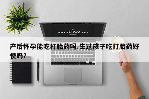 流产药微信买在线下单产后怀孕能吃打胎药吗.生过孩子吃打胎药好使吗？