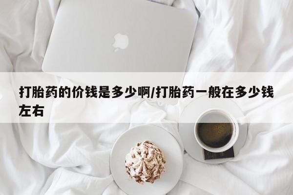 流产药微信买在线下单打胎药的价钱是多少啊/打胎药一般在多少钱左右