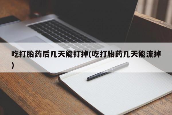 流产药微信买在线下单吃打胎药后几天能打掉(吃打胎药几天能流掉)