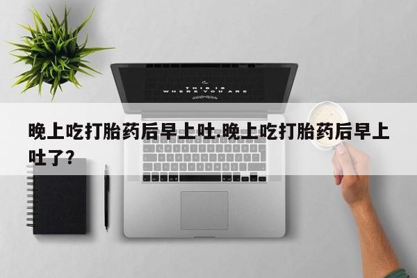 流产药微信买在线下单晚上吃打胎药后早上吐.晚上吃打胎药后早上吐了？