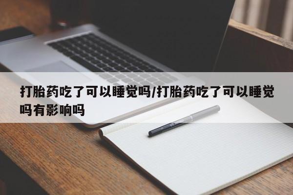 流产药微信买在线下单打胎药吃了可以睡觉吗/打胎药吃了可以睡觉吗有影响吗
