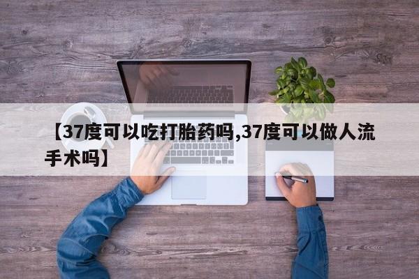 流产药微信买在线下单【37度可以吃打胎药吗,37度可以做人流手术吗】