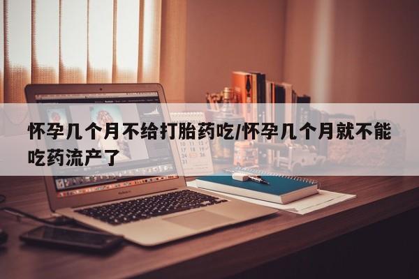 流产药微信买在线下单怀孕几个月不给打胎药吃/怀孕几个月就不能吃药流产了