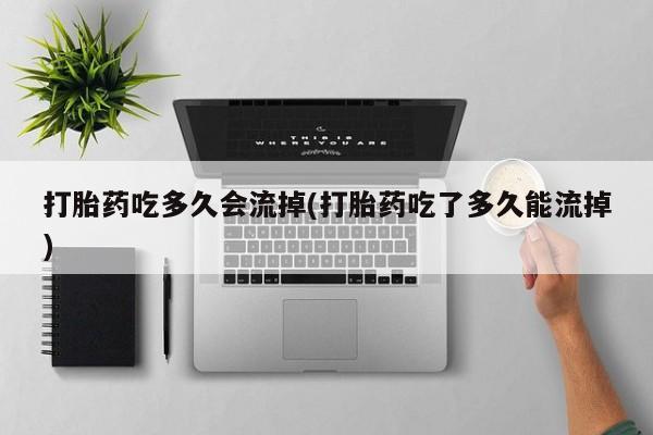 流产药微信买在线下单打胎药吃多久会流掉(打胎药吃了多久能流掉)