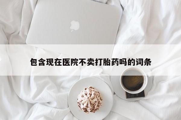 流产药微信买在线下单包含现在医院不卖打胎药吗的词条