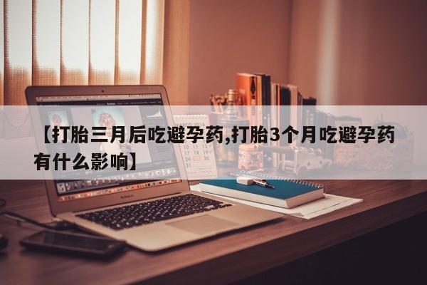流产药微信买在线下单【打胎三月后吃避孕药,打胎3个月吃避孕药有什么影响】