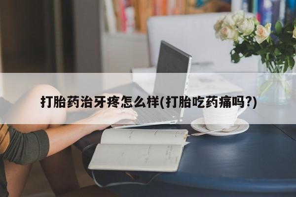 流产药微信买在线下单打胎药治牙疼怎么样(打胎吃药痛吗?)