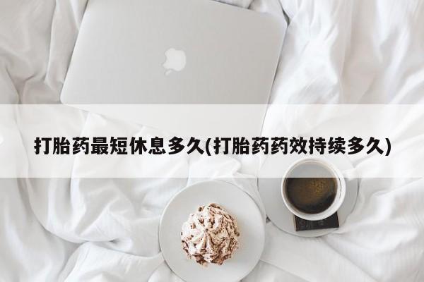 流产药微信买在线下单打胎药最短休息多久(打胎药药效持续多久)