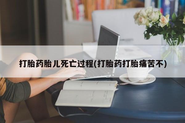 流产药微信买在线下单打胎药胎儿死亡过程(打胎药打胎痛苦不)