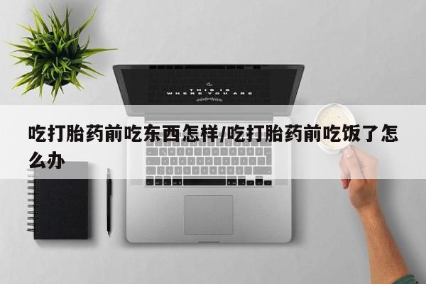 流产药微信买在线下单吃打胎药前吃东西怎样/吃打胎药前吃饭了怎么办