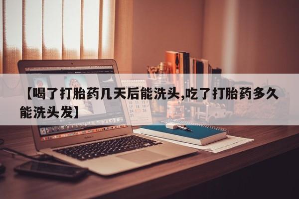 流产药微信买在线下单【喝了打胎药几天后能洗头,吃了打胎药多久能洗头发】