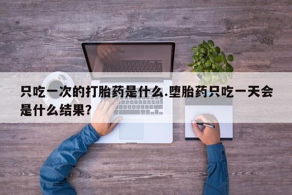 流产药微信买在线下单只吃一次的打胎药是什么.堕胎药只吃一天会是什么结果？