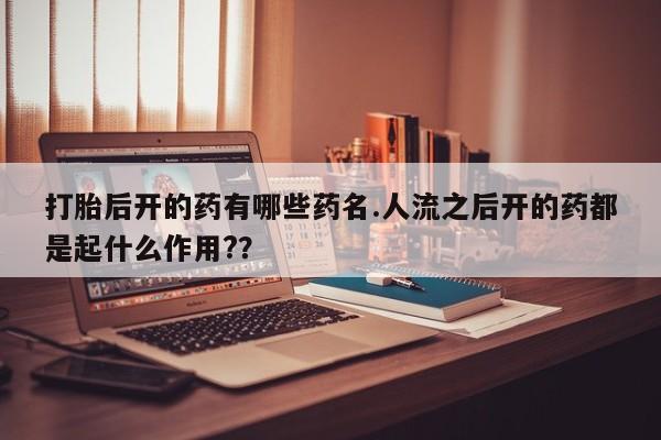 流产药微信买在线下单打胎后开的药有哪些药名.人流之后开的药都是起什么作用?？