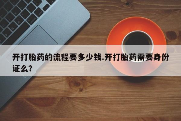 流产药微信买在线下单开打胎药的流程要多少钱.开打胎药需要身份证么？