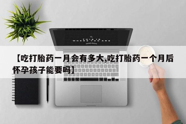 流产药微信买在线下单【吃打胎药一月会有多大,吃打胎药一个月后怀孕孩子能要吗】