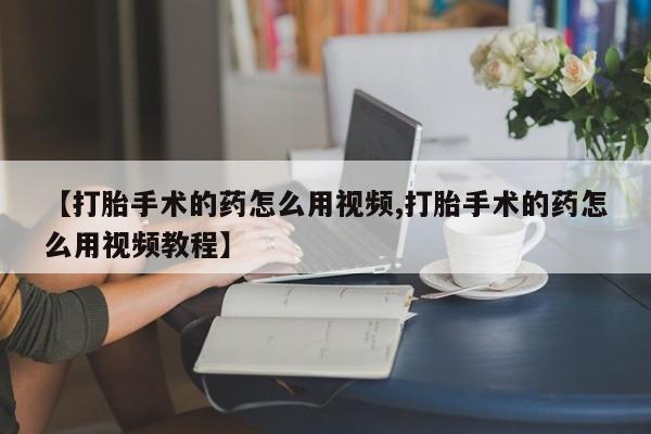 流产药微信买在线下单【打胎手术的药怎么用视频,打胎手术的药怎么用视频教程】