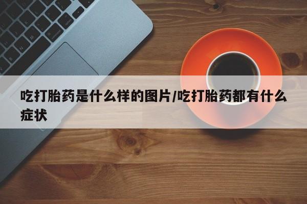 流产药微信买在线下单吃打胎药是什么样的图片/吃打胎药都有什么症状