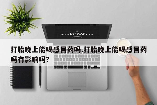 流产药微信买在线下单打胎晚上能喝感冒药吗.打胎晚上能喝感冒药吗有影响吗？
