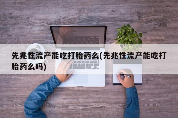 流产药微信买在线下单先兆性流产能吃打胎药么(先兆性流产能吃打胎药么吗)