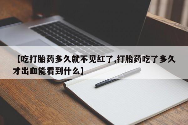 流产药微信买在线下单【吃打胎药多久就不见红了,打胎药吃了多久才出血能看到什么】
