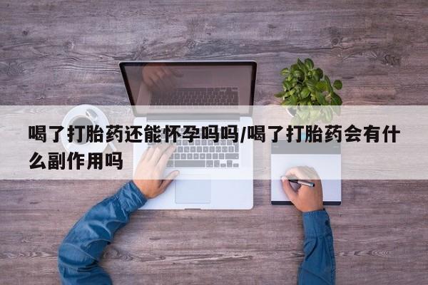 流产药微信买在线下单喝了打胎药还能怀孕吗吗/喝了打胎药会有什么副作用吗