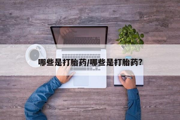 流产药微信买在线下单哪些是打胎药/哪些是打胎药?