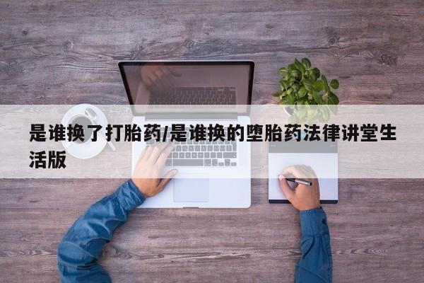 流产药微信买在线下单是谁换了打胎药/是谁换的堕胎药法律讲堂生活版