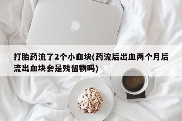 流产药微信买在线下单打胎药流了2个小血块(药流后出血两个月后流出血块会是残留物吗)