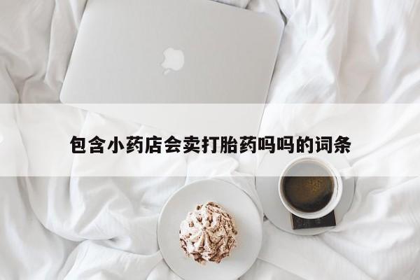 流产药微信买在线下单包含小药店会卖打胎药吗吗的词条