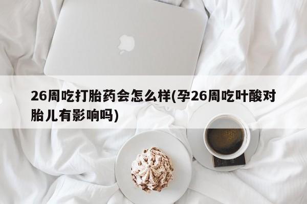 流产药微信买在线下单26周吃打胎药会怎么样(孕26周吃叶酸对胎儿有影响吗)