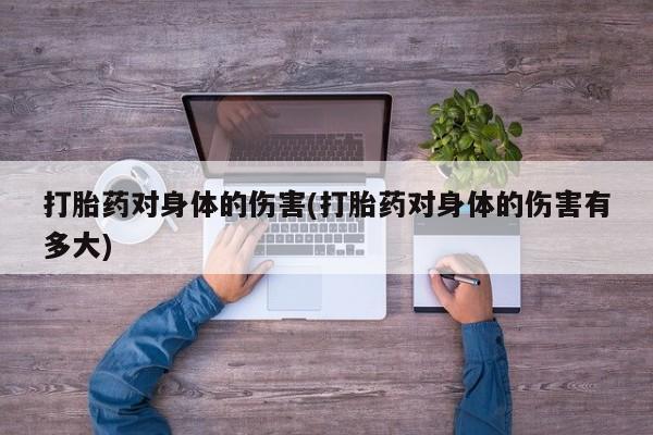 流产药微信买在线下单打胎药对身体的伤害(打胎药对身体的伤害有多大)