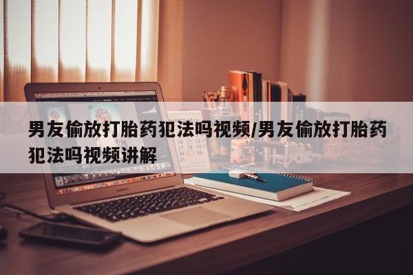 流产药微信买在线下单男友偷放打胎药犯法吗视频/男友偷放打胎药犯法吗视频讲解
