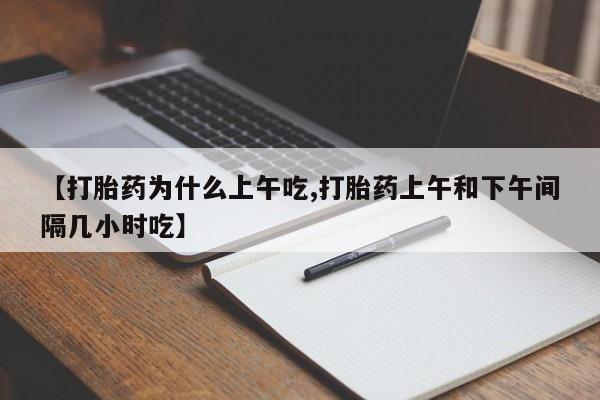 流产药微信买在线下单【打胎药为什么上午吃,打胎药上午和下午间隔几小时吃】
