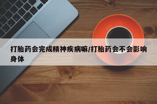 流产药微信买在线下单打胎药会完成精神疾病嘛/打胎药会不会影响身体
