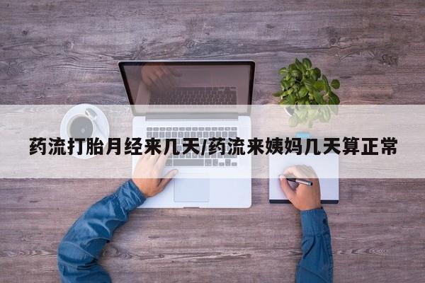 流产药微信买在线下单药流打胎月经来几天/药流来姨妈几天算正常