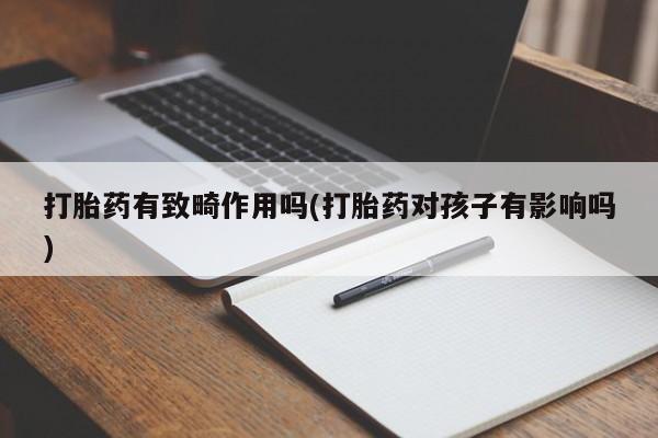 流产药微信买在线下单打胎药有致畸作用吗(打胎药对孩子有影响吗)