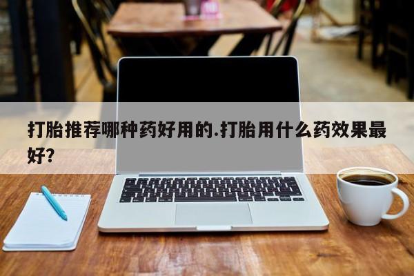 流产药微信买在线下单打胎推荐哪种药好用的.打胎用什么药效果最好？
